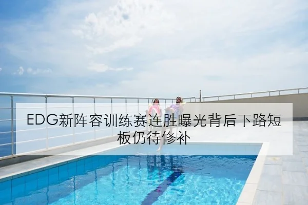 EDG新阵容训练赛连胜曝光背后下路短板仍待修补